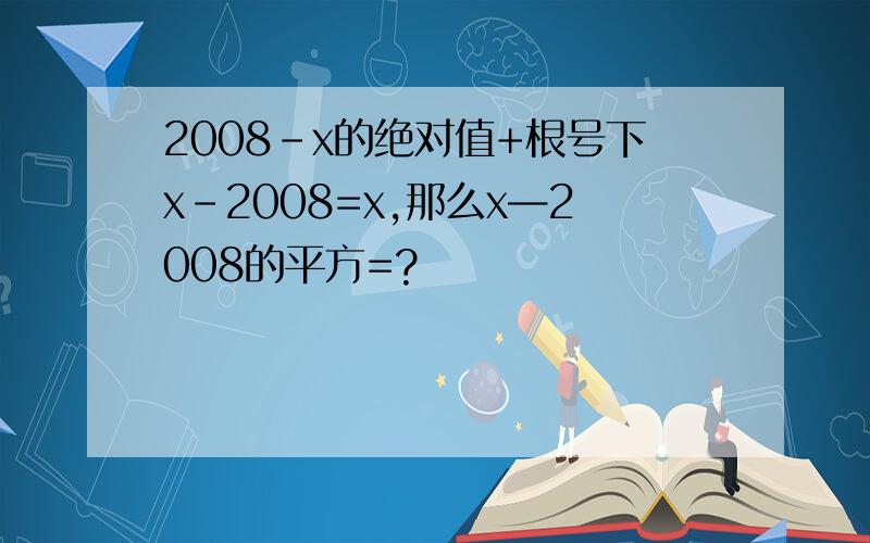 2008-x的绝对值+根号下x-2008=x,那么x—2008的平方=?