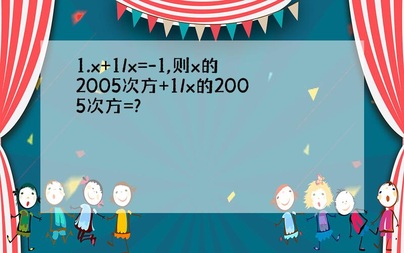 1.x+1/x=-1,则x的2005次方+1/x的2005次方=?