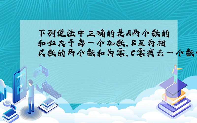 下列说法中正确的是A两个数的和必大于每一个加数,B互为相反数的两个数和为零,C零减去一个数仍是零,