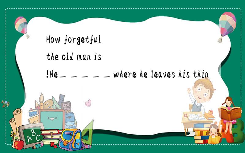 How forgetful the old man is!He_____where he leaves his thin