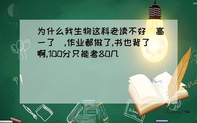 为什么我生物这科老读不好（高一了）,作业都做了,书也背了啊,100分只能考80几