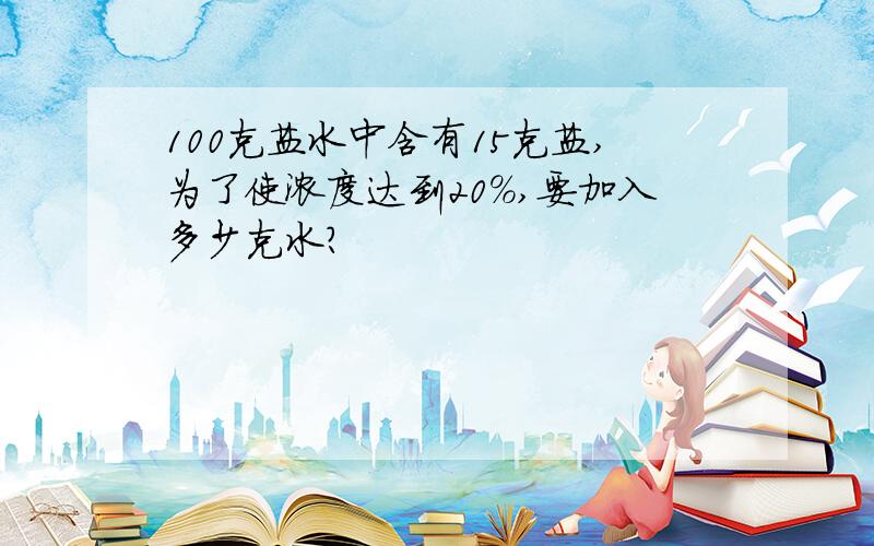 100克盐水中含有15克盐,为了使浓度达到20%,要加入多少克水?