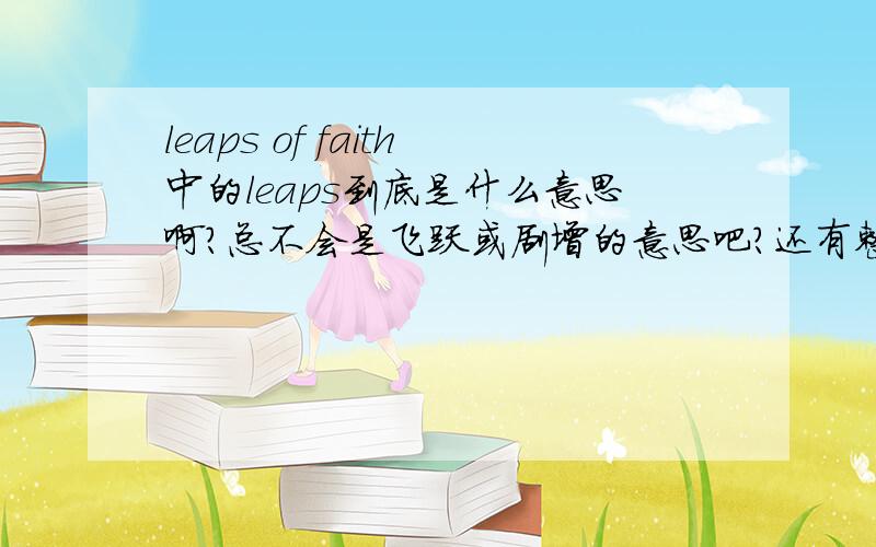 leaps of faith中的leaps到底是什么意思啊?总不会是飞跃或剧增的意思吧?还有整个短语是啥意思