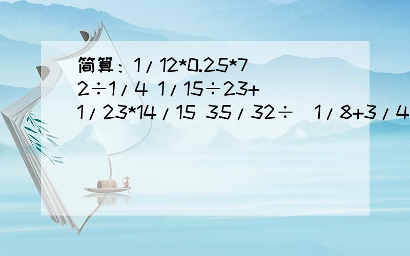 简算：1/12*0.25*72÷1/4 1/15÷23+1/23*14/15 35/32÷（1/8+3/4）*32