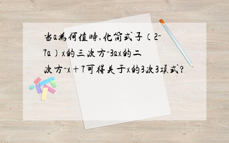 当a为何值时,化简式子（2-7a）x的三次方-3ax的二次方-x+7可得关于x的3次3项式?