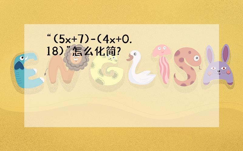 “(5x+7)-(4x+0.18)”怎么化简?