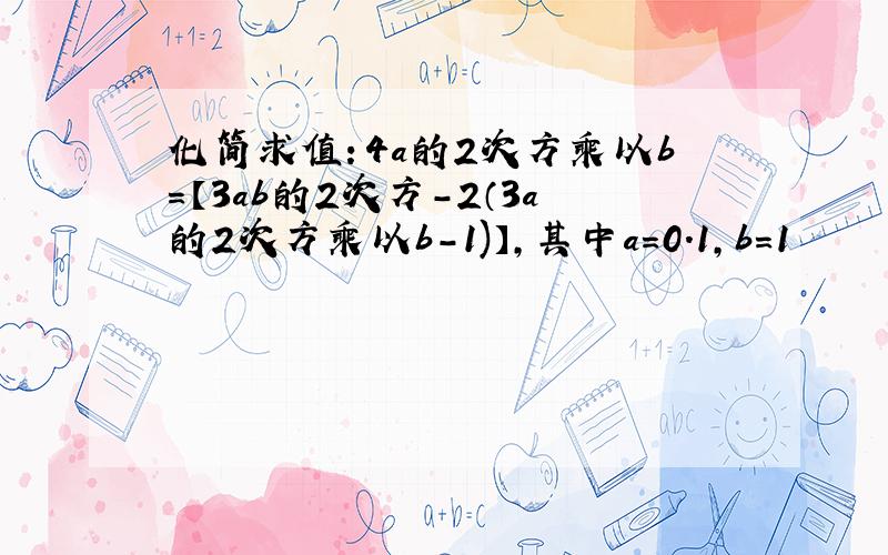 化简求值：4a的2次方乘以b=【3ab的2次方-2（3a的2次方乘以b-1)】,其中a=0.1,b=1