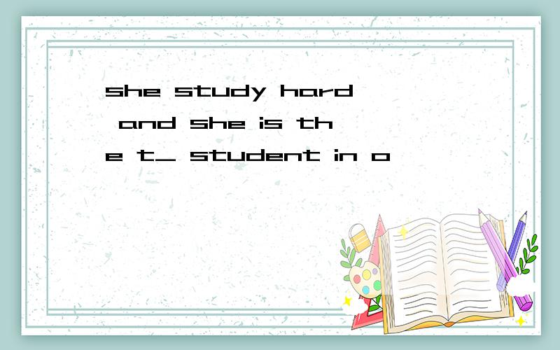 she study hard and she is the t_ student in o