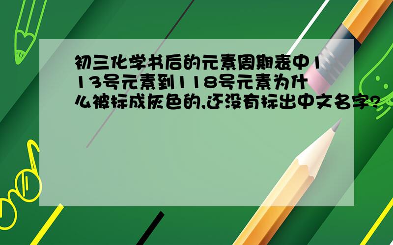 初三化学书后的元素周期表中113号元素到118号元素为什么被标成灰色的,还没有标出中文名字?