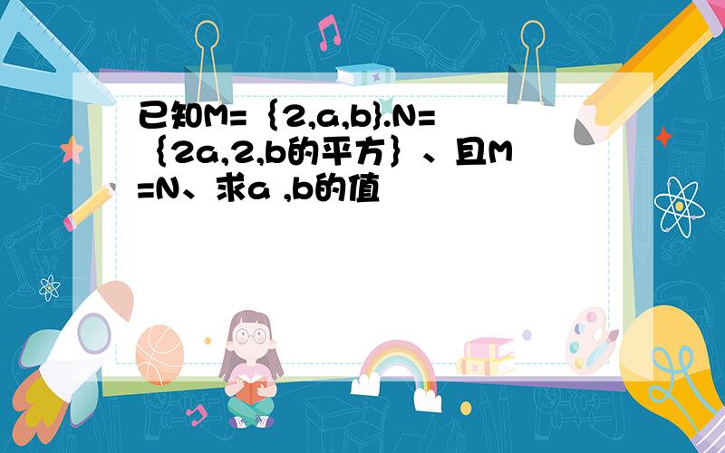 已知M=｛2,a,b}.N=｛2a,2,b的平方｝、且M=N、求a ,b的值