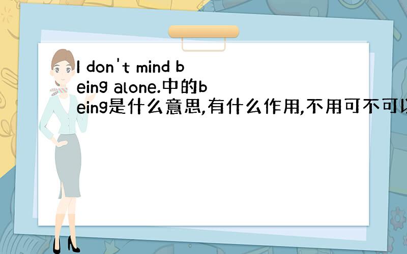 I don't mind being alone.中的being是什么意思,有什么作用,不用可不可以?