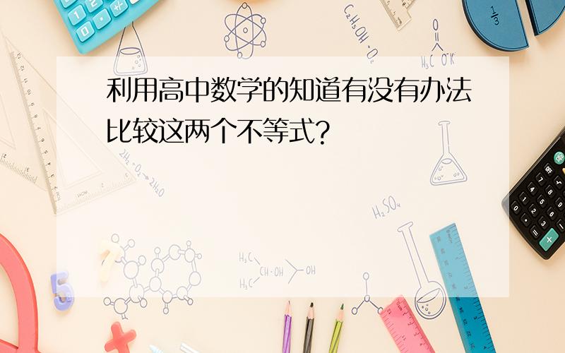 利用高中数学的知道有没有办法比较这两个不等式?