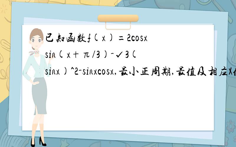 已知函数f(x)=2cosxsin(x+π/3)-√3(sinx)^2-sinxcosx,最小正周期,最值及相应X值,单