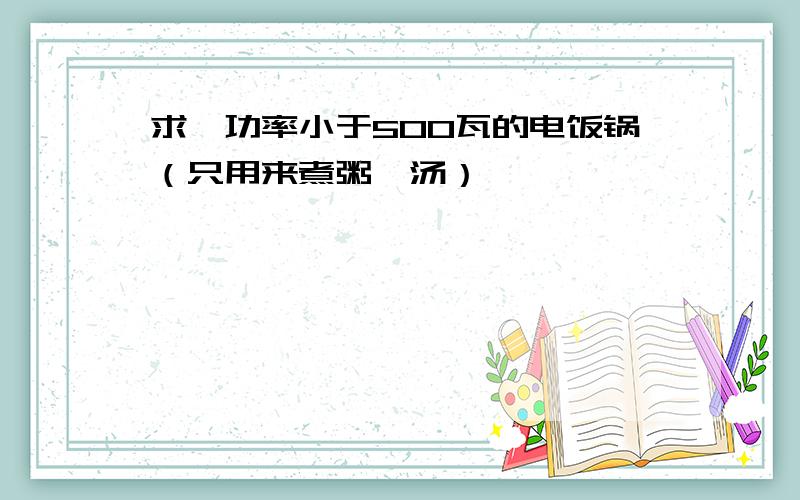 求一功率小于500瓦的电饭锅（只用来煮粥煲汤）