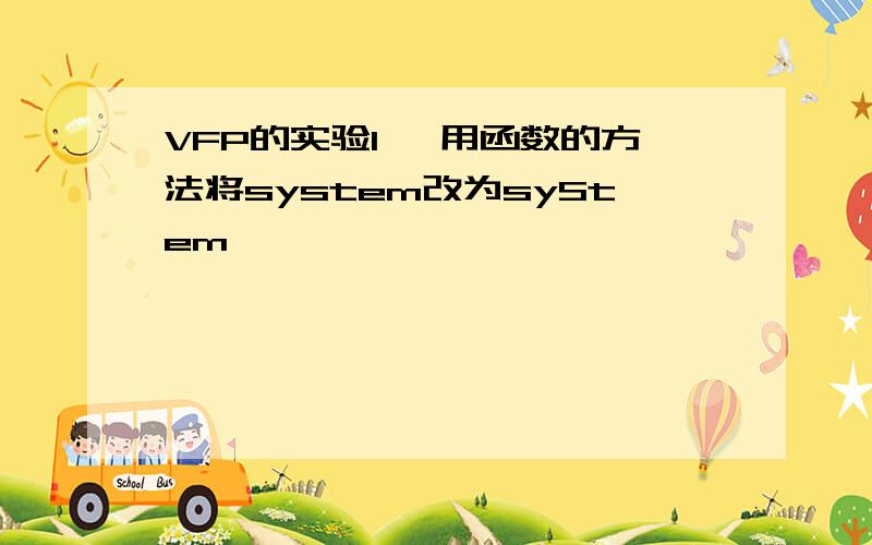 VFP的实验1、 用函数的方法将system改为syStem