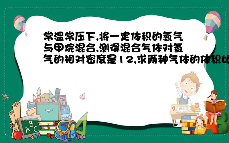 常温常压下,将一定体积的氮气与甲烷混合,测得混合气体对氢气的相对密度是12,求两种气体的体积比