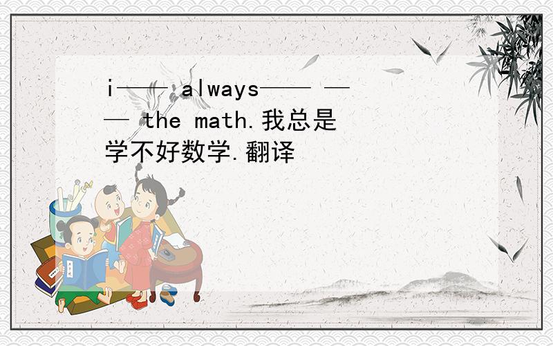 i—— always—— —— the math.我总是学不好数学.翻译