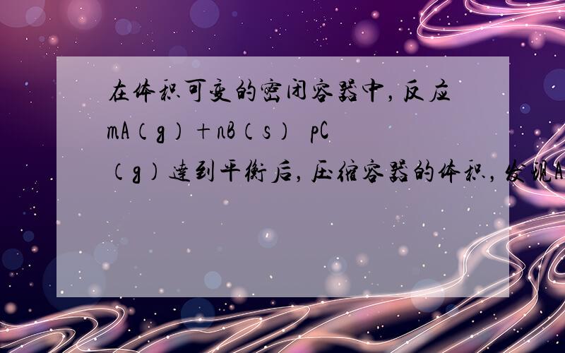 在体积可变的密闭容器中，反应mA（g）+nB（s）⇌pC（g）达到平衡后，压缩容器的体积，发现A的转化率随之降低.下列说