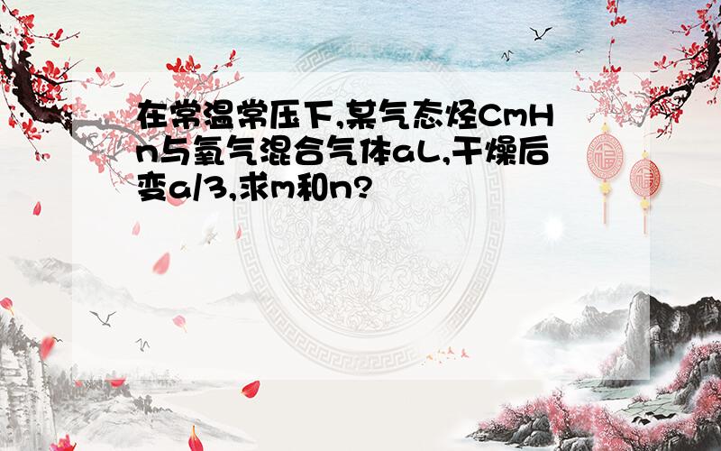 在常温常压下,某气态烃CmHn与氧气混合气体aL,干燥后变a/3,求m和n?