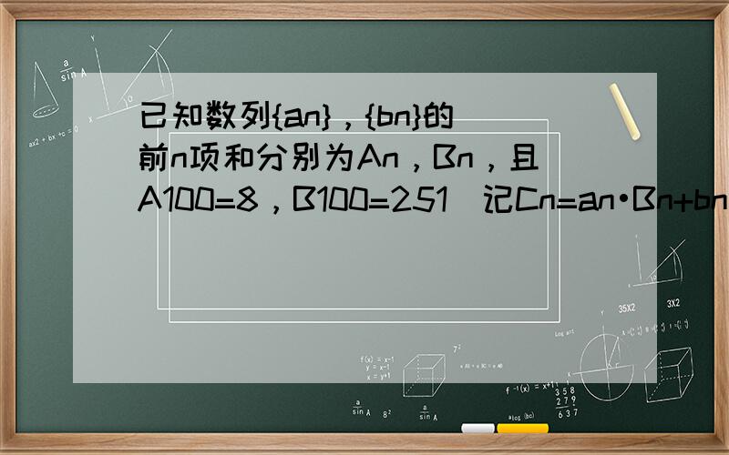 已知数列{an}，{bn}的前n项和分别为An，Bn，且A100=8，B100=251．记Cn=an•Bn+bn•An-