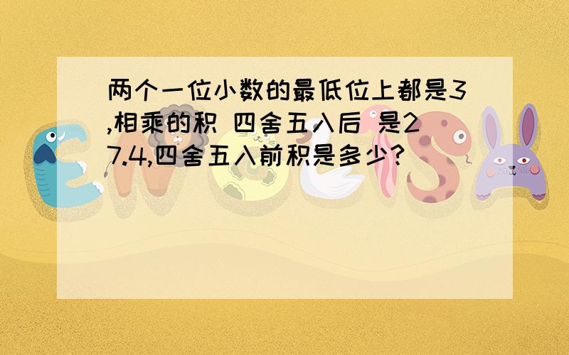 两个一位小数的最低位上都是3,相乘的积 四舍五入后 是27.4,四舍五入前积是多少?