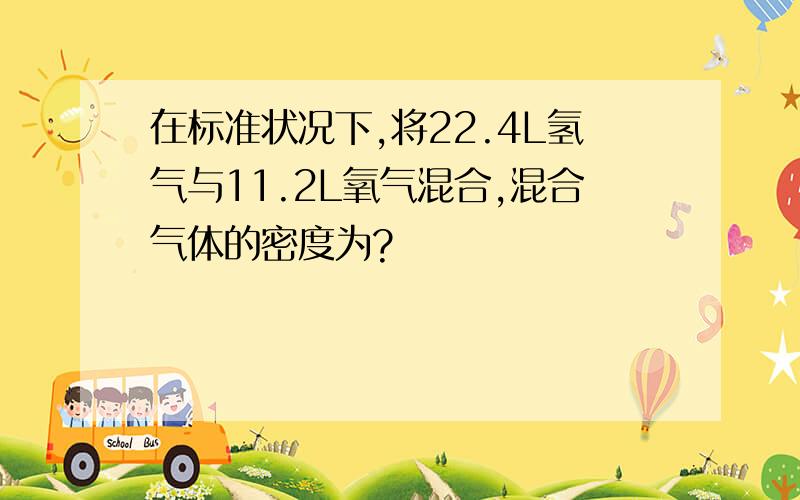 在标准状况下,将22.4L氢气与11.2L氧气混合,混合气体的密度为?