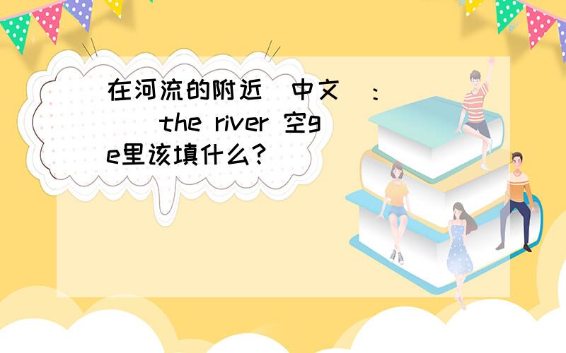 在河流的附近（中文）：_____the river 空ge里该填什么?