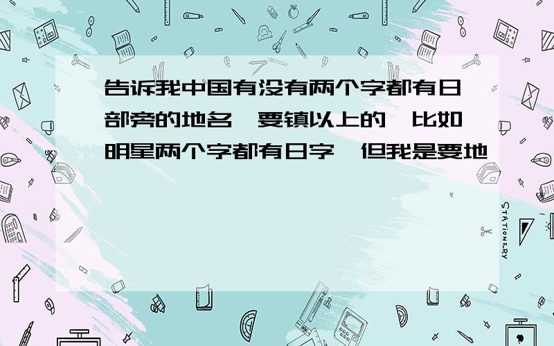 告诉我中国有没有两个字都有日部旁的地名,要镇以上的,比如明星两个字都有日字,但我是要地