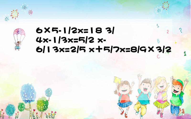 6×5-1/2x=18 3/4x-1/3x=5/2 x-6/13x=2/5 x＋5/7x=8/9×3/2