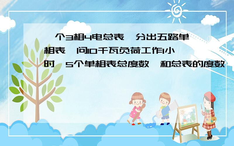 一个3相4电总表,分出五路单相表,问10千瓦负荷工作1小时,5个单相表总度数,和总表的度数一样吗?