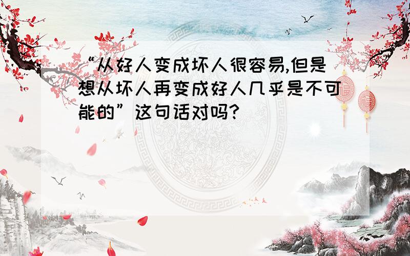 “从好人变成坏人很容易,但是想从坏人再变成好人几乎是不可能的”这句话对吗?