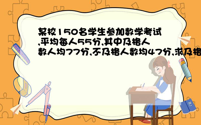 某校150名学生参加数学考试,平均每人55分,其中及格人数人均77分,不及格人数均47分,求及格、不及格的人数各多少?