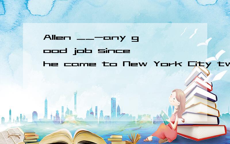 Allen __-any good job since he came to New York City two yea