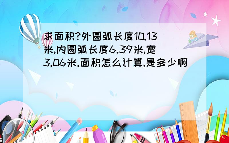 求面积?外圆弧长度10.13米,内圆弧长度6.39米,宽3.06米.面积怎么计算,是多少啊