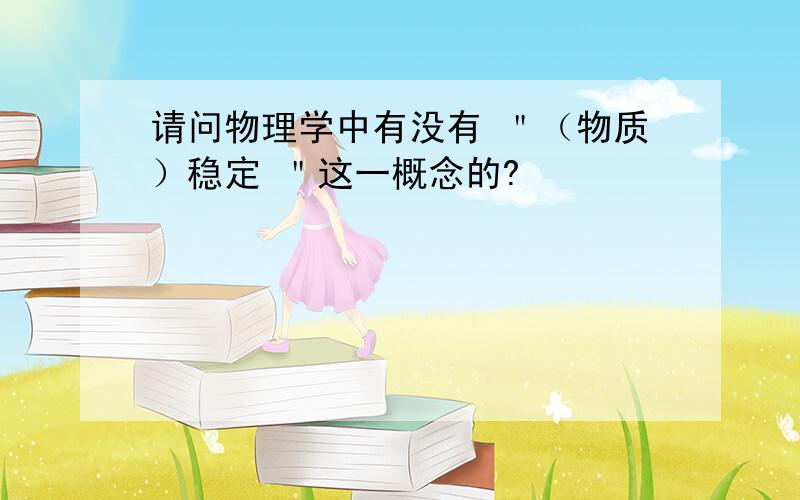 请问物理学中有没有 ＂（物质）稳定 ＂这一概念的?