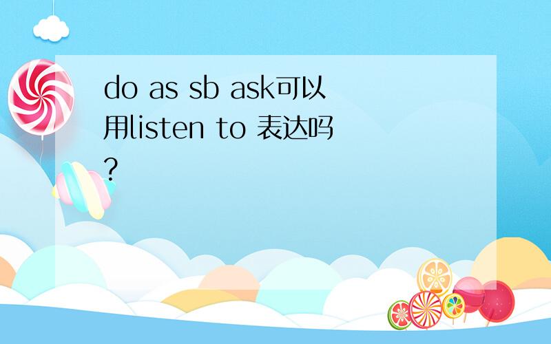 do as sb ask可以用listen to 表达吗?