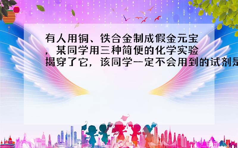 有人用铜、铁合金制成假金元宝，某同学用三种简便的化学实验揭穿了它，该同学一定不会用到的试剂是（　　）