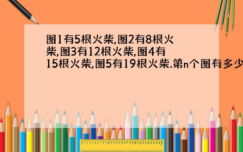 图1有5根火柴,图2有8根火柴,图3有12根火柴,图4有15根火柴,图5有19根火柴.第n个图有多少根火柴?