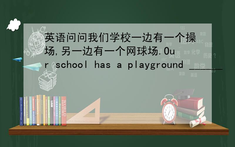 英语问问我们学校一边有一个操场,另一边有一个网球场.Our school has a playground ______