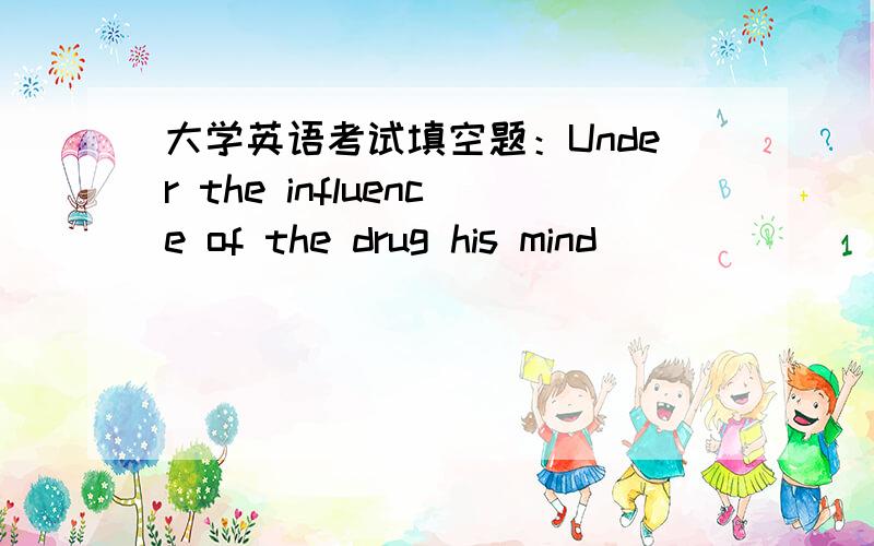 大学英语考试填空题：Under the influence of the drug his mind ______ ba