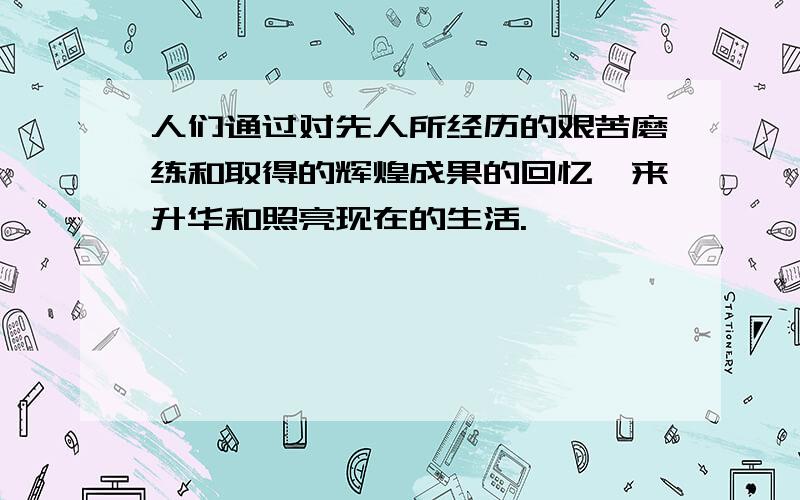 人们通过对先人所经历的艰苦磨练和取得的辉煌成果的回忆,来升华和照亮现在的生活.