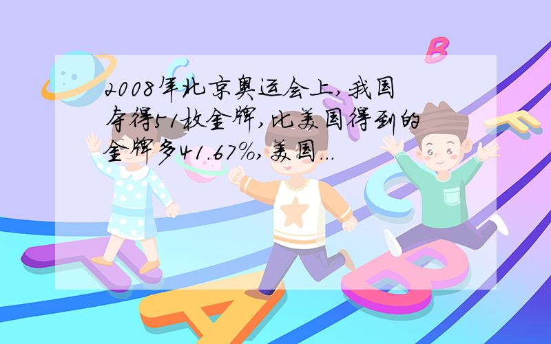 2008年北京奥运会上,我国夺得51枚金牌,比美国得到的金牌多41.67%,美国...