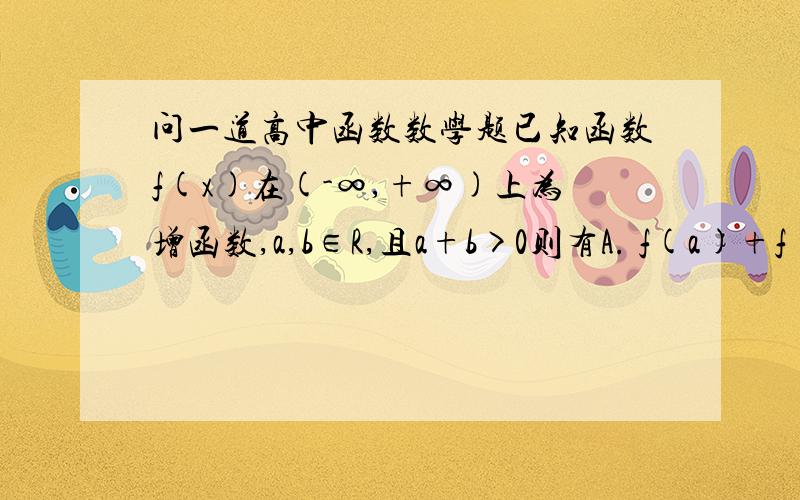 问一道高中函数数学题已知函数f(x)在(-∞,+∞)上为增函数,a,b∈R,且a+b>0则有A. f(a)+f(b) >