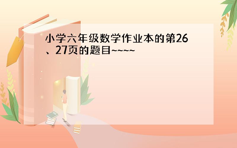 小学六年级数学作业本的第26、27页的题目~~~~