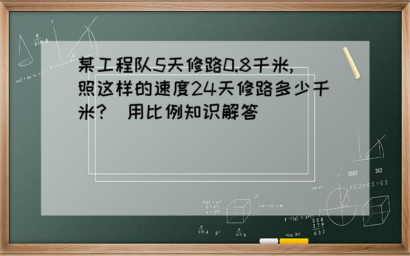 某工程队5天修路0.8千米,照这样的速度24天修路多少千米?（用比例知识解答）