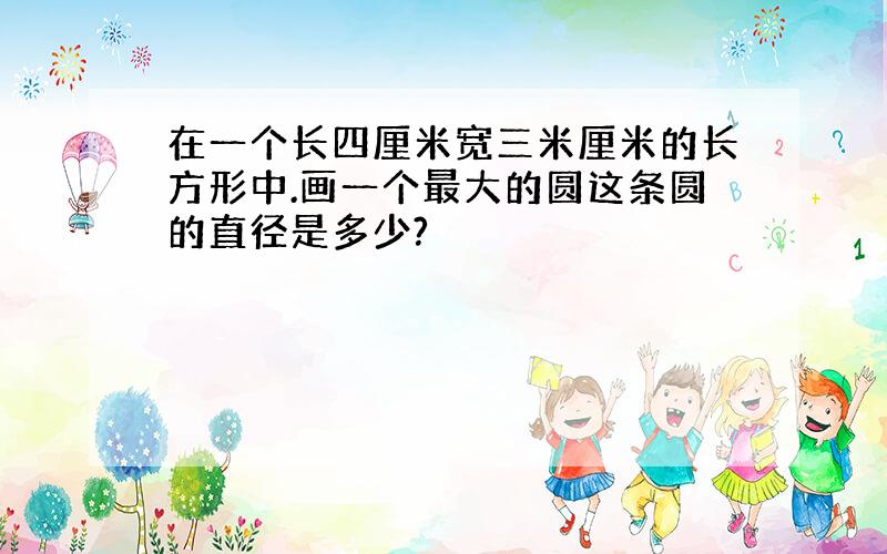 在一个长四厘米宽三米厘米的长方形中.画一个最大的圆这条圆的直径是多少?