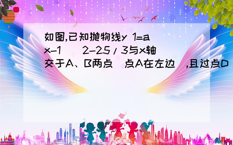 如图,已知抛物线y 1=a(x-1)^2-25/3与x轴交于A、B两点(点A在左边),且过点D（5,-3）顶点为M,直线