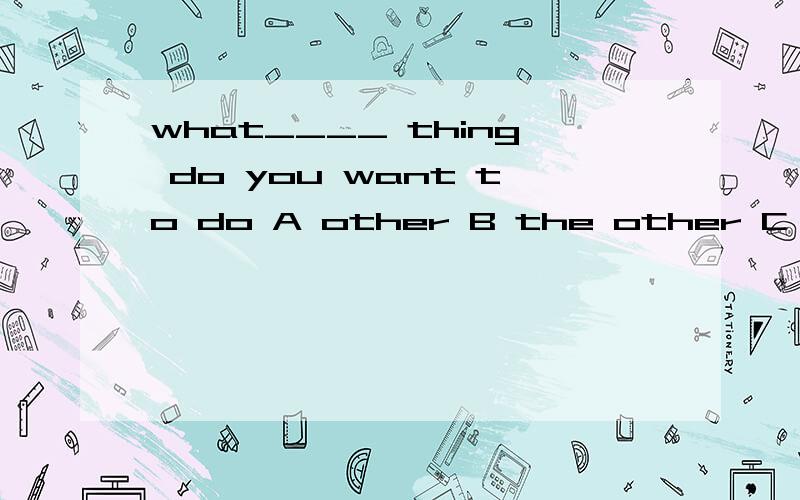 what____ thing do you want to do A other B the other C anoth