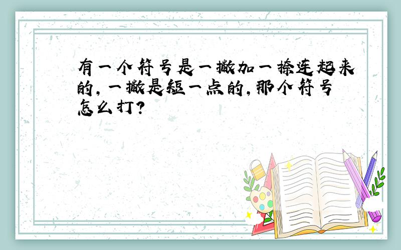 有一个符号是一撇加一捺连起来的,一撇是短一点的,那个符号怎么打?