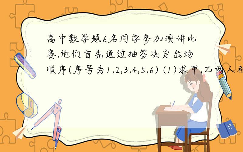 高中数学题6名同学参加演讲比赛,他们首先通过抽签决定出场顺序(序号为1,2,3,4,5,6) (1)求甲,乙两人都没有抽